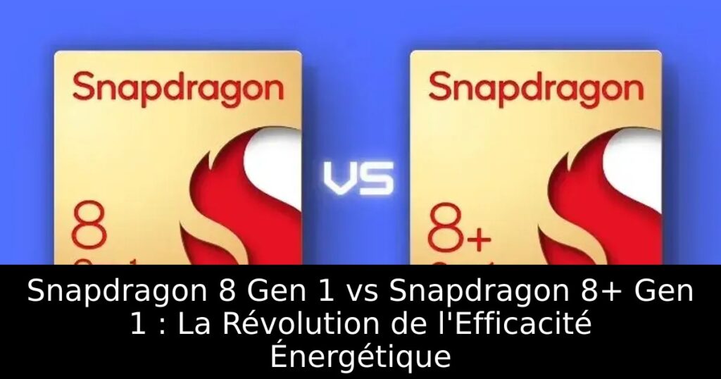Snapdragon 8 Gen 1 vs Snapdragon 8+ Gen 1 : La Révolution de l&rsquo;Efficacité Énergétique