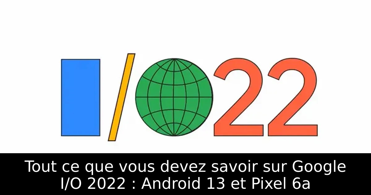 Tout ce que vous devez savoir sur Google I/O 2022 : Android 13 et Pixel 6a