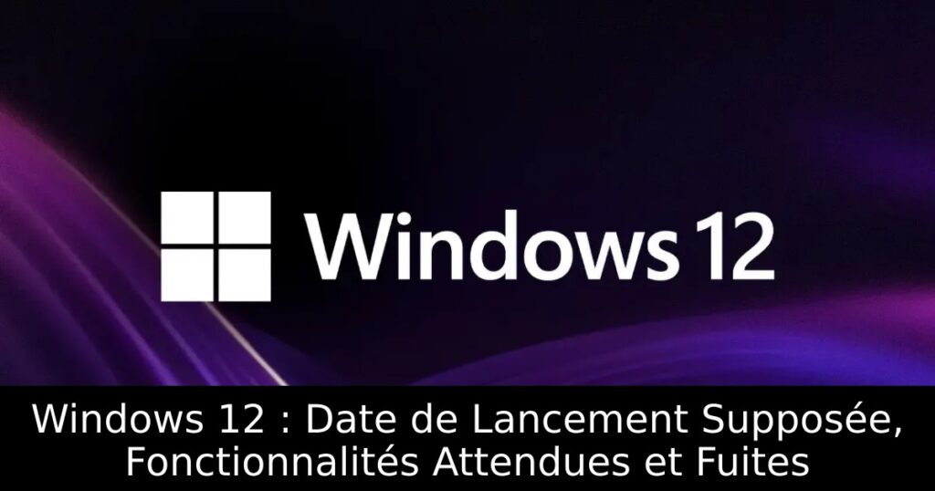 Windows 12 : Date de Lancement Supposée, Fonctionnalités Attendues et Fuites