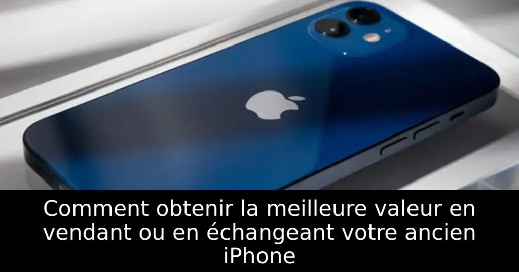 Comment obtenir la meilleure valeur en vendant ou en échangeant votre ancien iPhone