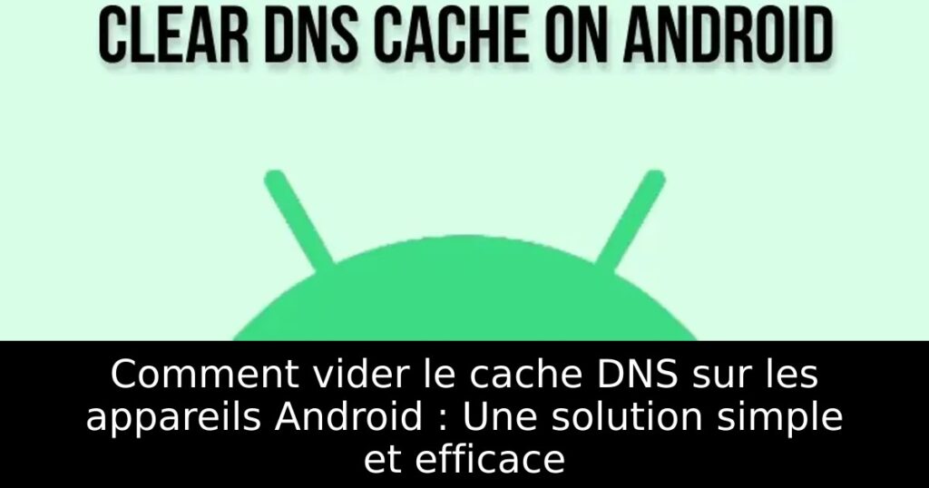 Comment vider le cache DNS sur les appareils Android : Une solution simple et efficace
