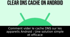 Comment vider le cache DNS sur les appareils Android : Une solution simple et efficace