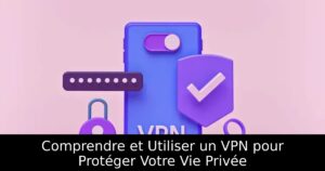 Comprendre et Utiliser un VPN pour Protéger Votre Vie Privée