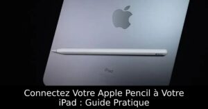 Connectez Votre Apple Pencil à Votre iPad : Guide Pratique