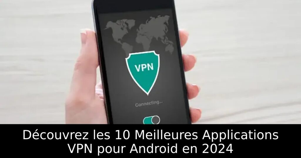 Découvrez les 10 Meilleures Applications VPN pour Android en 2024