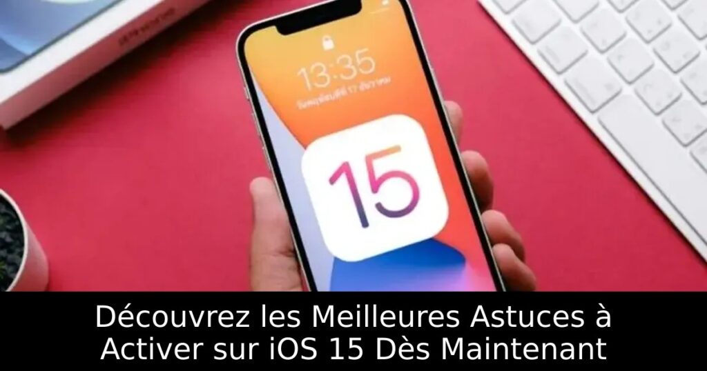 Découvrez les Meilleures Astuces à Activer sur iOS 15 Dès Maintenant