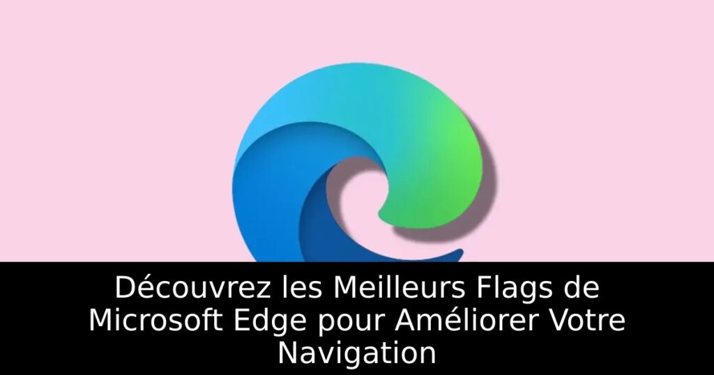 Découvrez les Meilleurs Flags de Microsoft Edge pour Améliorer Votre Navigation