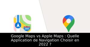 Google Maps vs Apple Maps : Quelle Application de Navigation Choisir en 2022 ?