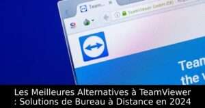 Les Meilleures Alternatives à TeamViewer : Solutions de Bureau à Distance en 2024