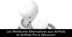 Les Meilleures Alternatives aux AirPods et AirPods Pro à Découvrir
