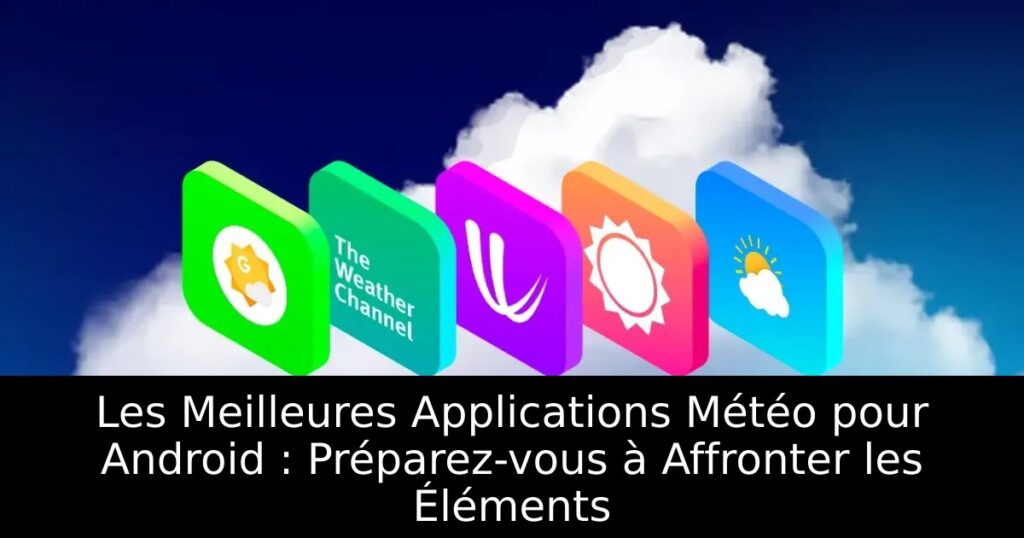 Les Meilleures Applications Météo pour Android : Préparez-vous à Affronter les Éléments