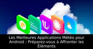 Les Meilleures Applications Météo pour Android : Préparez-vous à Affronter les Éléments