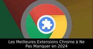 Les Meilleures Extensions Chrome à Ne Pas Manquer en 2024