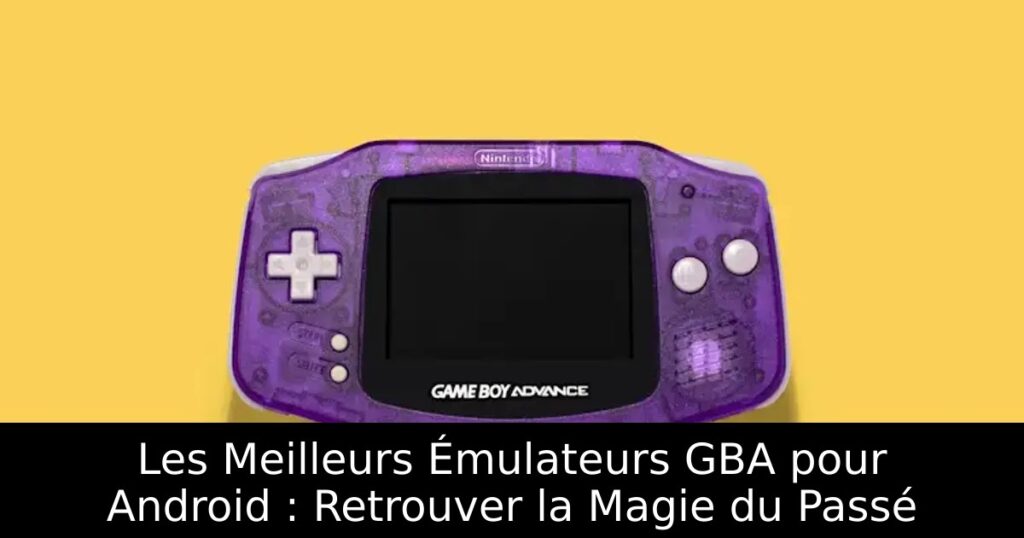 Les Meilleurs Émulateurs GBA pour Android : Retrouver la Magie du Passé
