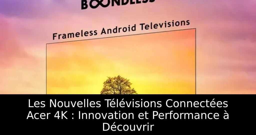 Les Nouvelles Télévisions Connectées Acer 4K : Innovation et Performance à Découvrir