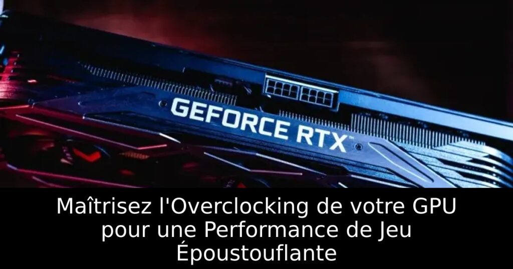 Maîtrisez l&rsquo;Overclocking de votre GPU pour une Performance de Jeu Époustouflante