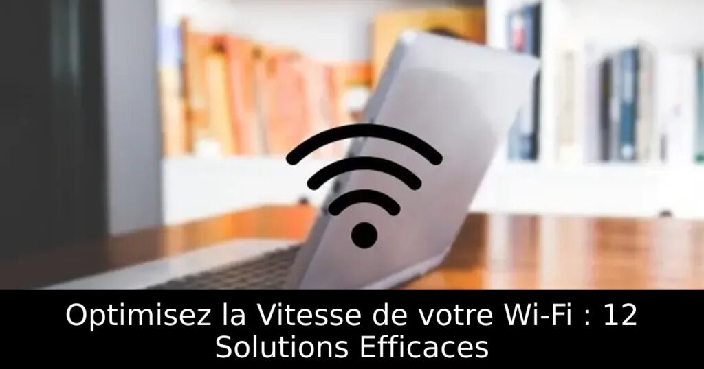 Optimisez la Vitesse de votre Wi-Fi : 12 Solutions Efficaces