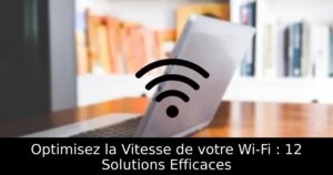 Optimisez la Vitesse de votre Wi-Fi : 12 Solutions Efficaces