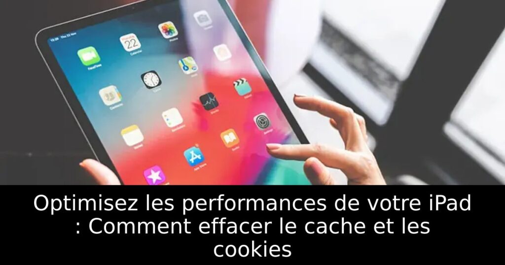 Optimisez les performances de votre iPad : Comment effacer le cache et les cookies