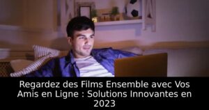 Regardez des Films Ensemble avec Vos Amis en Ligne : Solutions Innovantes en 2023
