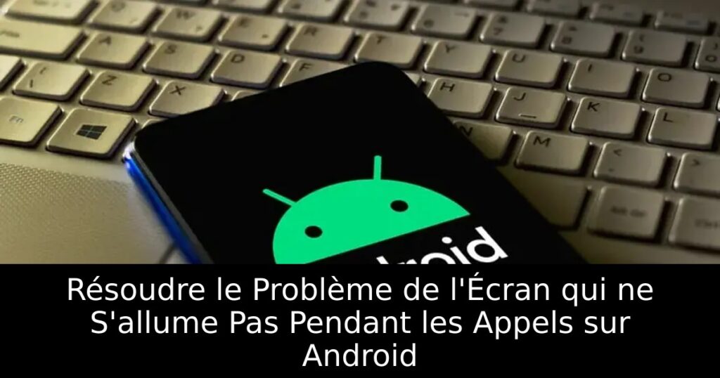 Résoudre le Problème de l&rsquo;Écran qui ne S&rsquo;allume Pas Pendant les Appels sur Android
