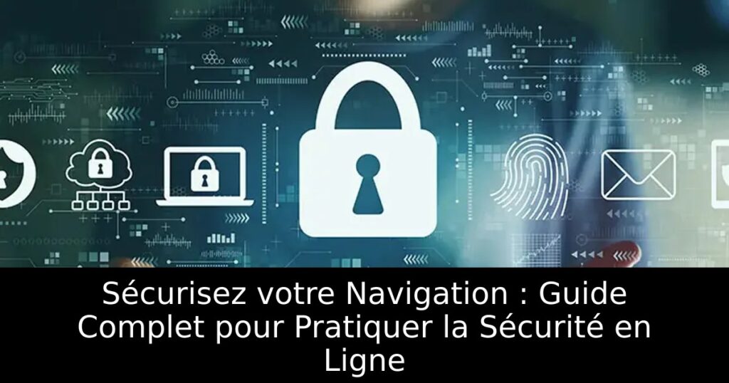 Sécurisez votre Navigation : Guide Complet pour Pratiquer la Sécurité en Ligne