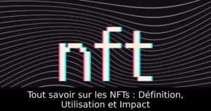 Tout savoir sur les NFTs : Définition, Utilisation et Impact