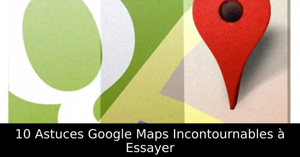 10 Astuces Google Maps Incontournables à Essayer