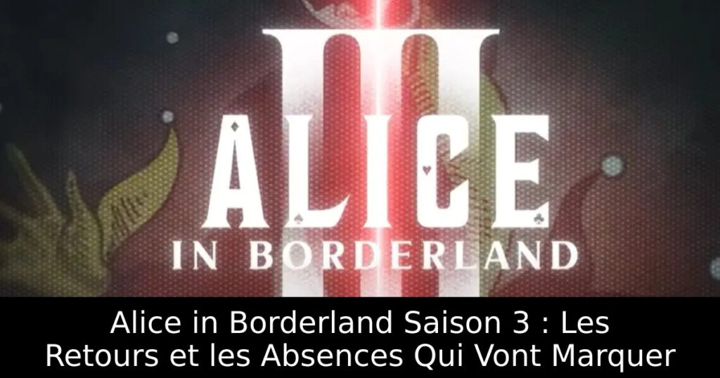 Alice in Borderland Saison 3 : Les Retours et les Absences Qui Vont Marquer