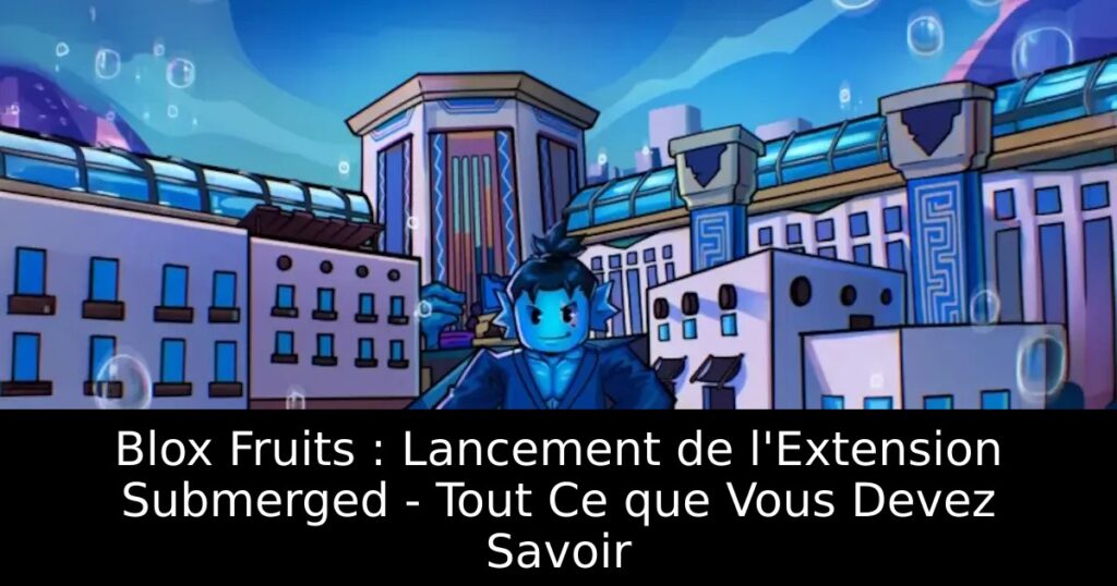 Blox Fruits : Lancement de l&rsquo;Extension Submerged – Tout Ce que Vous Devez Savoir