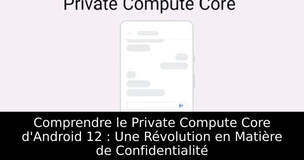 Comprendre le Private Compute Core d&rsquo;Android 12 : Une Révolution en Matière de Confidentialité
