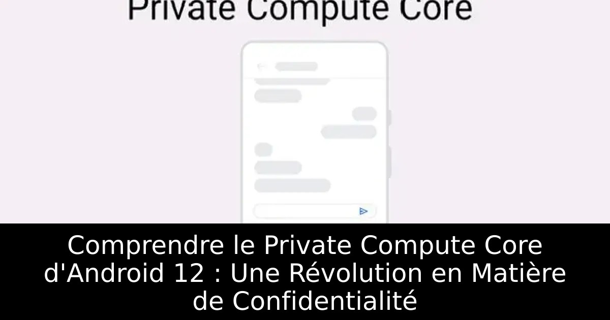 Comprendre le Private Compute Core d&rsquo;Android 12 : Une Révolution en Matière de Confidentialité