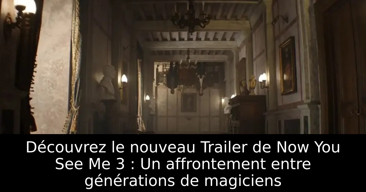 Découvrez le nouveau Trailer de Now You See Me 3 : Un affrontement entre générations de magiciens