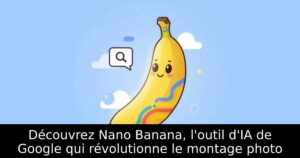 Découvrez Nano Banana, l&rsquo;outil d&rsquo;IA de Google qui révolutionne le montage photo