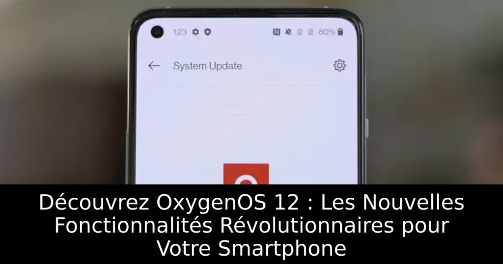 Découvrez OxygenOS 12 : Les Nouvelles Fonctionnalités Révolutionnaires pour Votre Smartphone