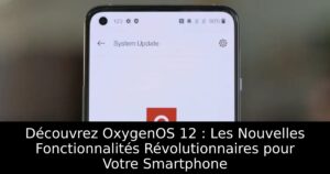 Découvrez OxygenOS 12 : Les Nouvelles Fonctionnalités Révolutionnaires pour Votre Smartphone