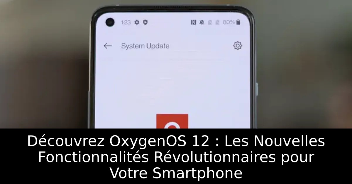 Découvrez OxygenOS 12 : Les Nouvelles Fonctionnalités Révolutionnaires pour Votre Smartphone