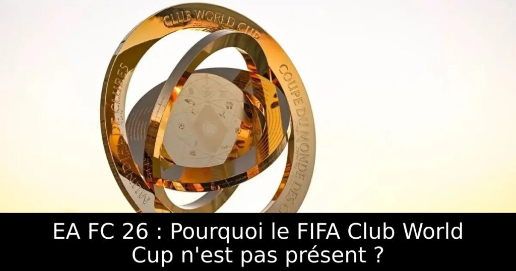 EA FC 26 : Pourquoi le FIFA Club World Cup n&rsquo;est pas présent ?