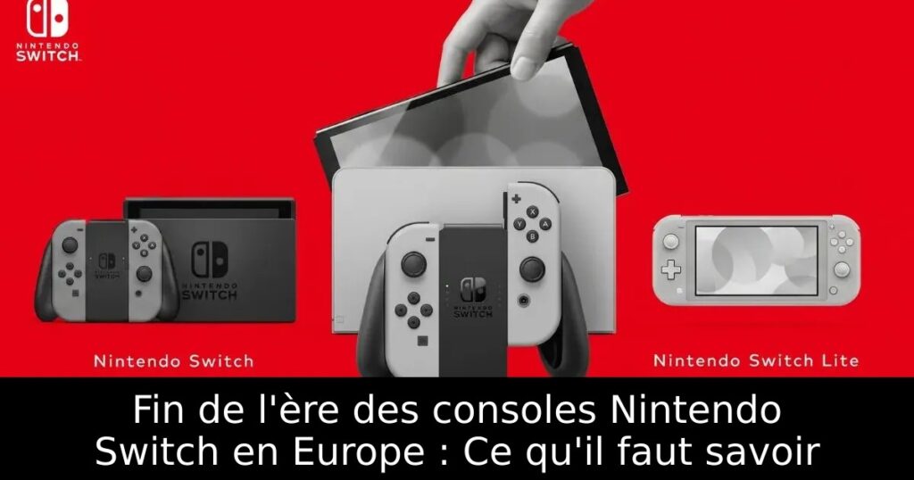 Fin de l&rsquo;ère des consoles Nintendo Switch en Europe : Ce qu&rsquo;il faut savoir