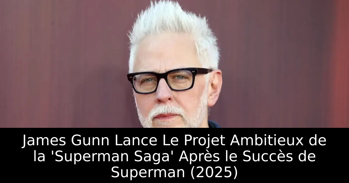 James Gunn Lance Le Projet Ambitieux de la &lsquo;Superman Saga&rsquo; Après le Succès de Superman (2025)