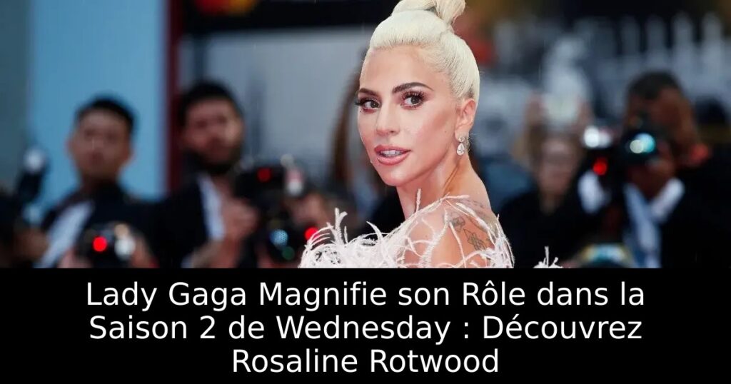 Lady Gaga Magnifie son Rôle dans la Saison 2 de Wednesday : Découvrez Rosaline Rotwood