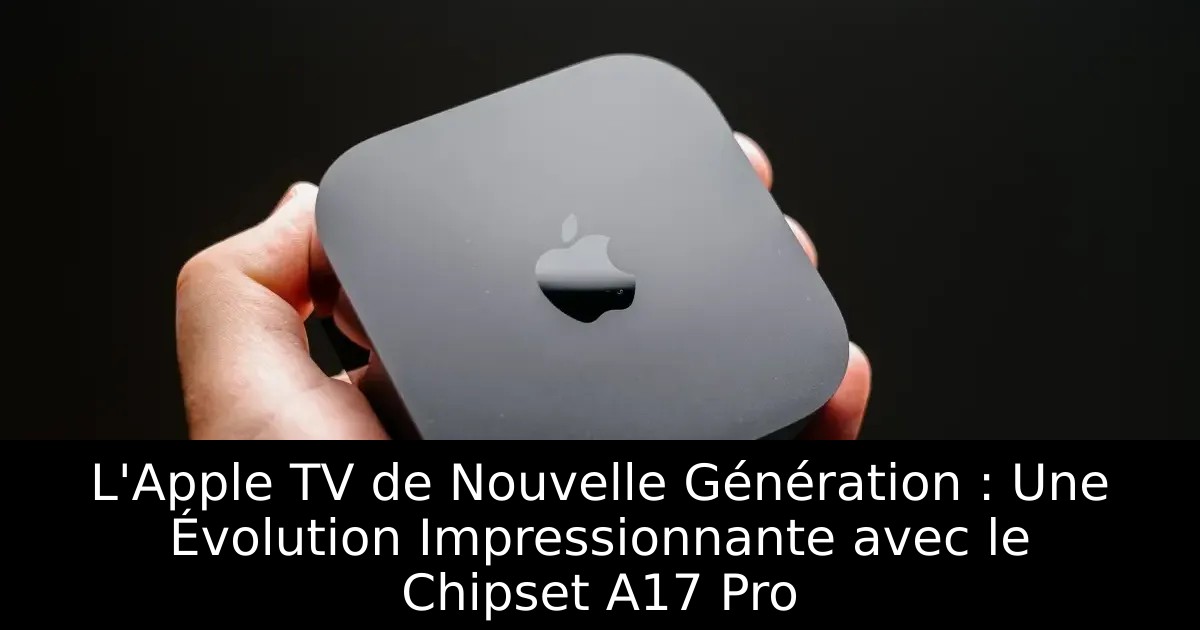 L&rsquo;Apple TV de Nouvelle Génération : Une Évolution Impressionnante avec le Chipset A17 Pro