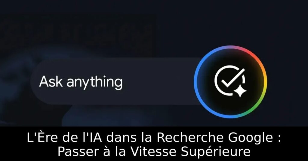 L&rsquo;Ère de l&rsquo;IA dans la Recherche Google : Passer à la Vitesse Supérieure