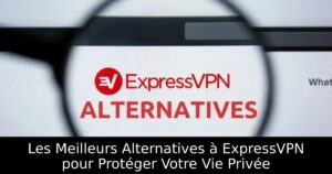 Les Meilleurs Alternatives à ExpressVPN pour Protéger Votre Vie Privée