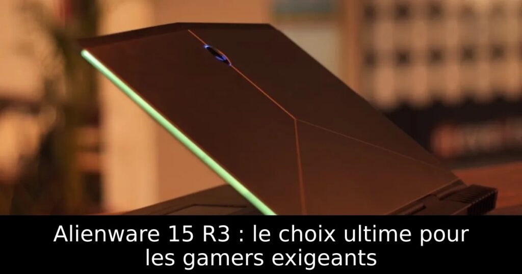 Alienware 15 R3 : le choix ultime pour les gamers exigeants