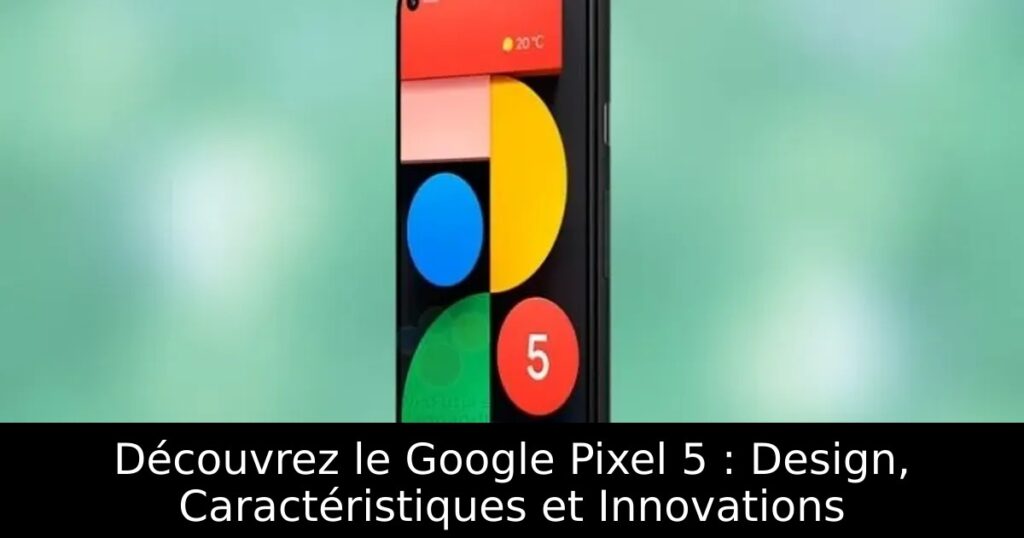 Découvrez le Google Pixel 5 : Design, Caractéristiques et Innovations