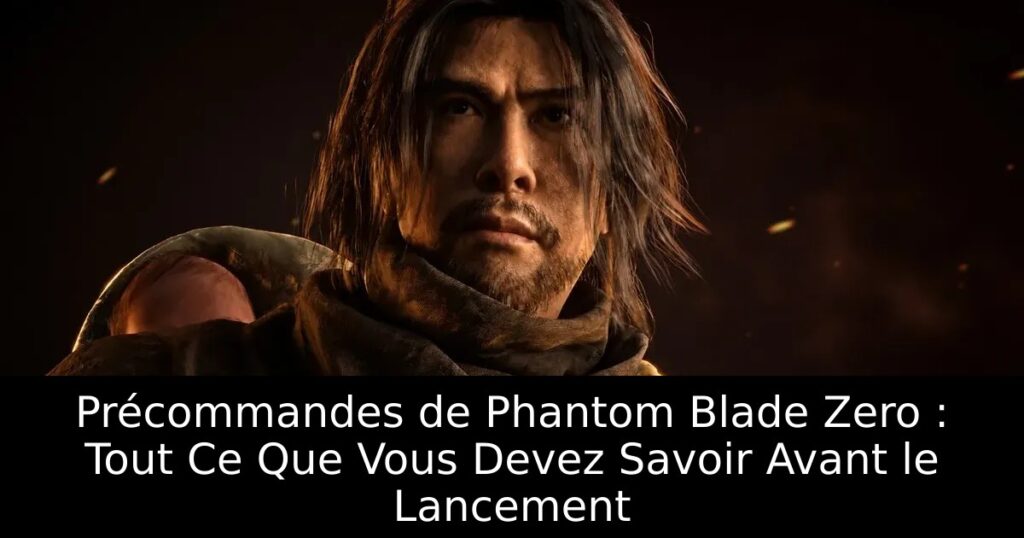 Précommandes de Phantom Blade Zero : Tout Ce Que Vous Devez Savoir Avant le Lancement