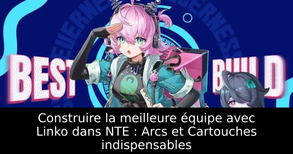 Construire la meilleure équipe avec Linko dans NTE : Arcs et Cartouches indispensables