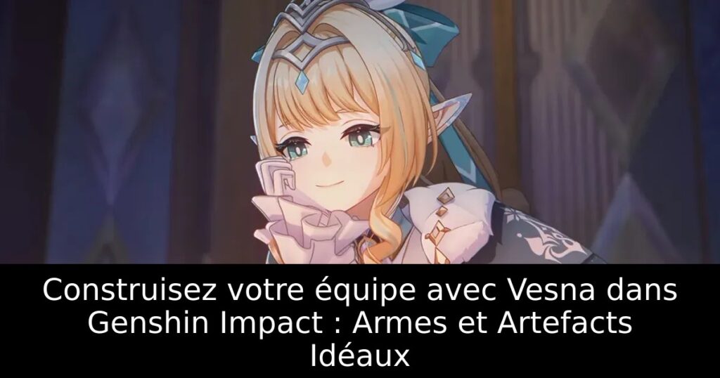 Construisez votre équipe avec Vesna dans Genshin Impact : Armes et Artefacts Idéaux