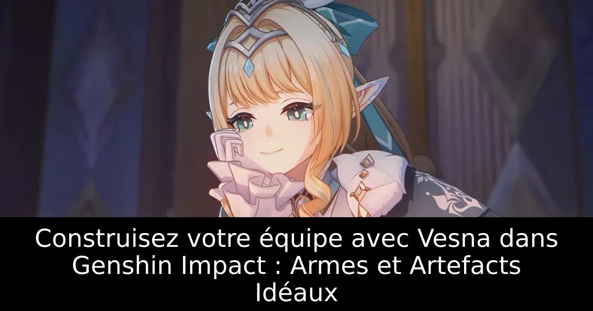 Construisez votre équipe avec Vesna dans Genshin Impact : Armes et Artefacts Idéaux